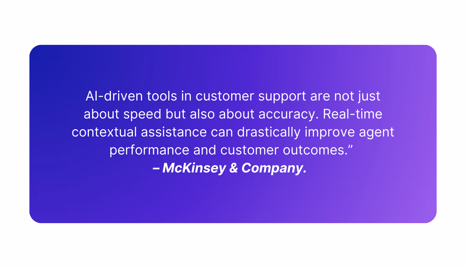 AI-driven tools in customer support are not just about speed but also about accuracy. Real-time contextual assistance can drastically improve agent performance and customer outcomes.” – McKinsey & Company.