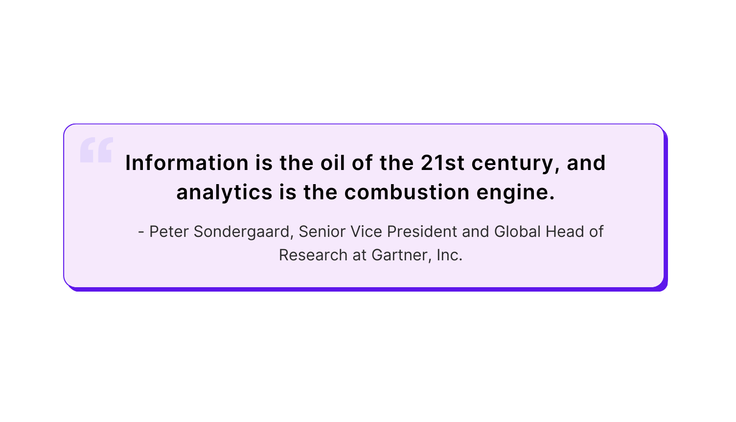 "Information is the oil of the 21st century, and analytics is the combustion engine."                                          — Peter Sondergaard, Senior Vice President and Global Head of Research at Gartner, Inc.