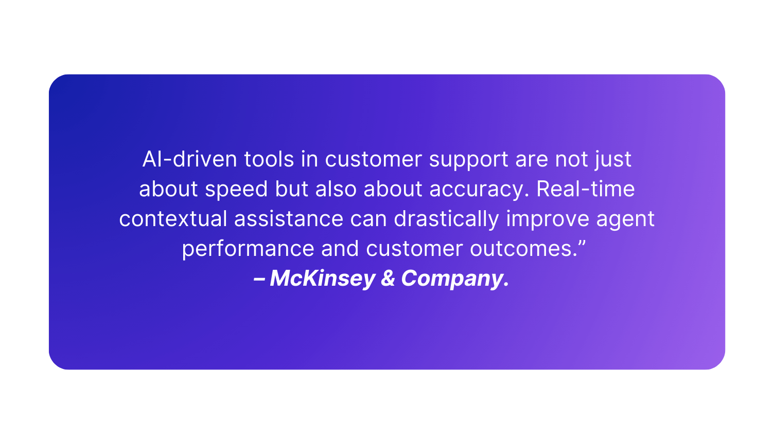 AI-driven tools in customer support are not just about speed but also about accuracy. Real-time contextual assistance can drastically improve agent performance and customer outcomes.” – McKinsey & Company.