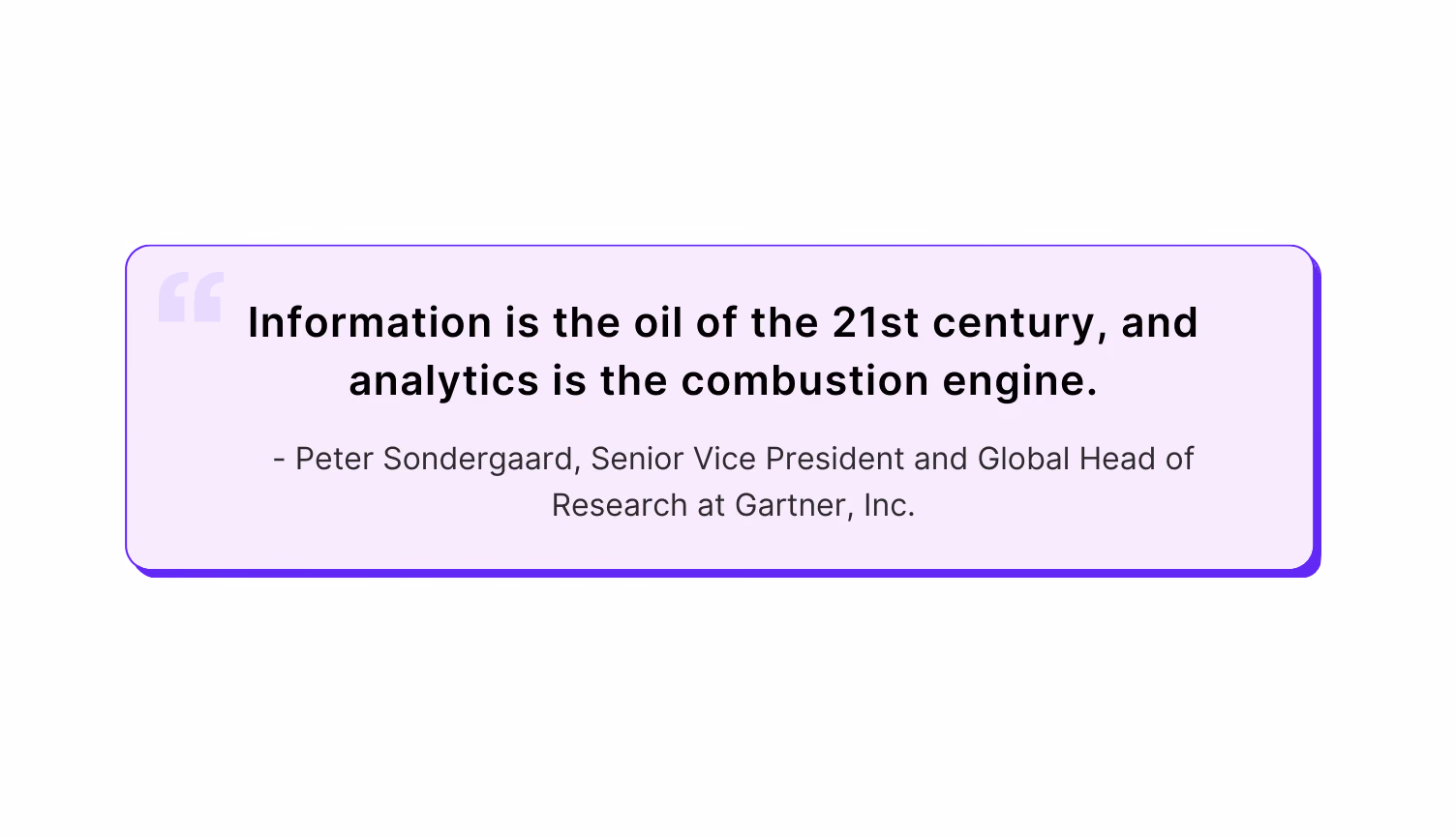 "Information is the oil of the 21st century, and analytics is the combustion engine."                                          — Peter Sondergaard, Senior Vice President and Global Head of Research at Gartner, Inc.